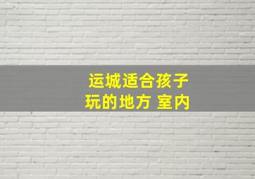 运城适合孩子玩的地方 室内